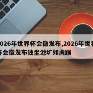 2026年世界杯会徽发布,2026年世界杯会徽发布独坐池圹如虎踞