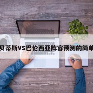 皇家贝蒂斯VS巴伦西亚阵容预测的简单介绍