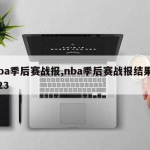 nba季后赛战报,nba季后赛战报结果2023