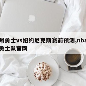 金州勇士vs纽约尼克斯赛前预测,nba金州勇士队官网