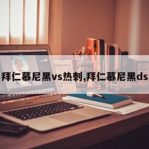 拜仁慕尼黑vs热刺,拜仁慕尼黑ds