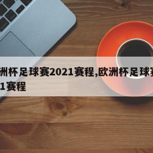 欧洲杯足球赛2021赛程,欧洲杯足球赛2021赛程