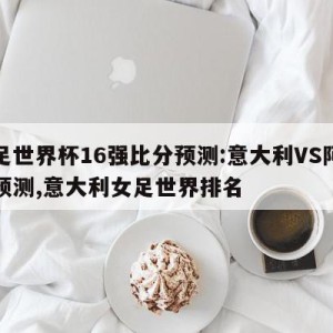 女足世界杯16强比分预测:意大利VS阿根廷预测,意大利女足世界排名