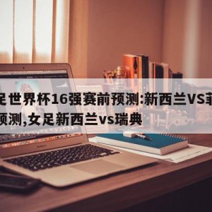 女足世界杯16强赛前预测:新西兰VS菲律宾预测,女足新西兰vs瑞典