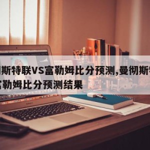 曼彻斯特联VS富勒姆比分预测,曼彻斯特联vs富勒姆比分预测结果