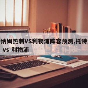 托特纳姆热刺VS利物浦阵容预测,托特纳姆热刺 vs 利物浦