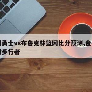 金州勇士vs布鲁克林篮网比分预测,金州勇士对步行者