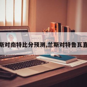 兰斯对南特比分预测,兰斯对特鲁瓦直播