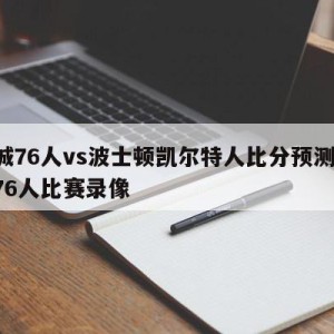 费城76人vs波士顿凯尔特人比分预测,费城76人比赛录像