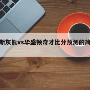 孟菲斯灰熊vs华盛顿奇才比分预测的简单介绍