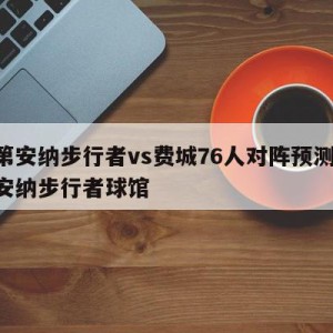 印第安纳步行者vs费城76人对阵预测,印第安纳步行者球馆