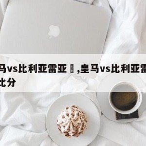 皇马vs比利亚雷亚尓,皇马vs比利亚雷亚尓比分