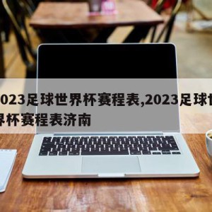 2023足球世界杯赛程表,2023足球世界杯赛程表济南