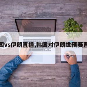 韩国vs伊朗直播,韩国对伊朗世预赛直播