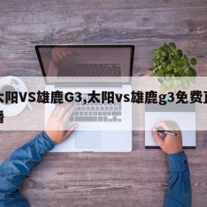 太阳VS雄鹿G3,太阳vs雄鹿g3免费直播