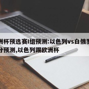 欧洲杯预选赛I组预测:以色列vs白俄罗斯比分预测,以色列踢欧洲杯