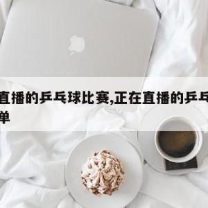 正在直播的乒乓球比赛,正在直播的乒乓球比赛男单