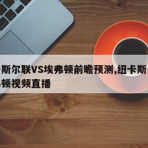 纽卡斯尔联VS埃弗顿前瞻预测,纽卡斯尔对埃弗顿视频直播