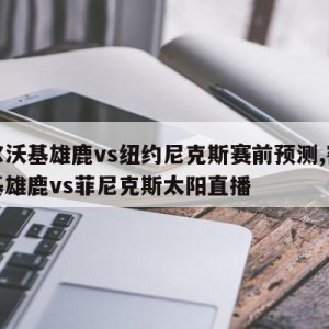 密尔沃基雄鹿vs纽约尼克斯赛前预测,密尔沃基雄鹿vs菲尼克斯太阳直播