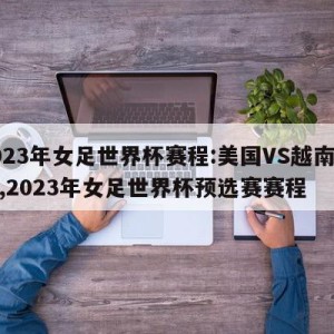 2023年女足世界杯赛程:美国VS越南预测,2023年女足世界杯预选赛赛程