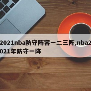 2021nba防守阵容一二三阵,nba2021年防守一阵