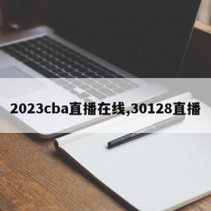 2023cba直播在线,30128直播