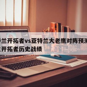 波特兰开拓者vs亚特兰大老鹰对阵预测,波特兰开拓者历史战绩