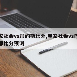 皇家社会vs加的斯比分,皇家社会vs巴塞罗那比分预测