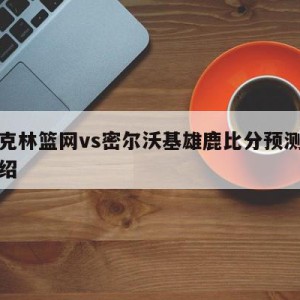 布鲁克林篮网vs密尔沃基雄鹿比分预测的简单介绍