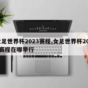 女足世界杯2023赛程,女足世界杯2023赛程在哪举行