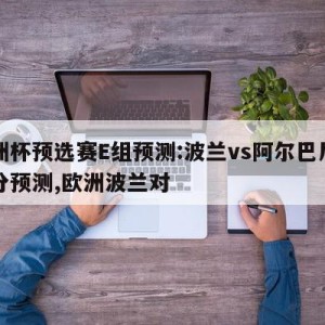 欧洲杯预选赛E组预测:波兰vs阿尔巴尼亚比分预测,欧洲波兰对