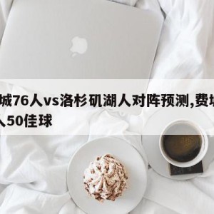 费城76人vs洛杉矶湖人对阵预测,费城76人50佳球