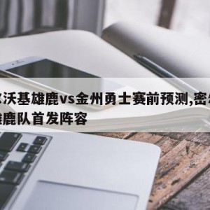 密尔沃基雄鹿vs金州勇士赛前预测,密尔沃基雄鹿队首发阵容