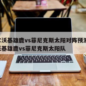 密尔沃基雄鹿vs菲尼克斯太阳对阵预测,密尔沃基雄鹿vs菲尼克斯太阳队