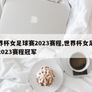 世界杯女足球赛2023赛程,世界杯女足球赛2023赛程冠军