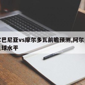 阿尔巴尼亚vs摩尔多瓦前瞻预测,阿尔巴尼亚足球水平