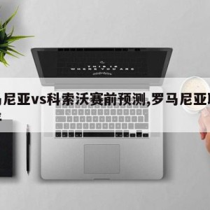 罗马尼亚vs科索沃赛前预测,罗马尼亚联赛水平