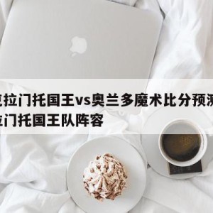 萨克拉门托国王vs奥兰多魔术比分预测,萨克拉门托国王队阵容