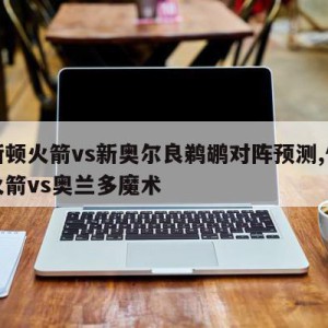 休斯顿火箭vs新奥尔良鹈鹕对阵预测,休斯顿火箭vs奥兰多魔术