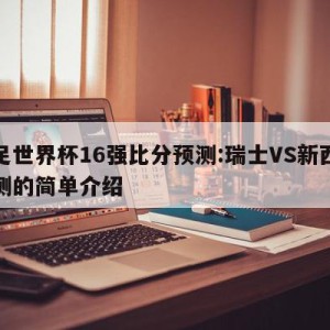 女足世界杯16强比分预测:瑞士VS新西兰预测的简单介绍