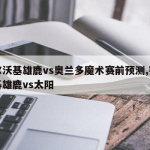 密尔沃基雄鹿vs奥兰多魔术赛前预测,密尔沃基雄鹿vs太阳