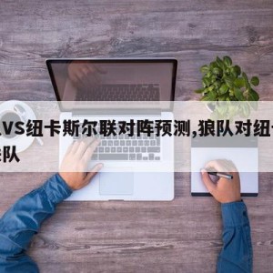 狼队VS纽卡斯尔联对阵预测,狼队对纽卡斯尔联队