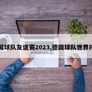 德国球队友谊赛2023,德国球队世界排名