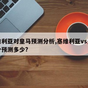 塞维利亚对皇马预测分析,塞维利亚vs皇马比分预测多少?