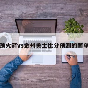 休斯顿火箭vs金州勇士比分预测的简单介绍