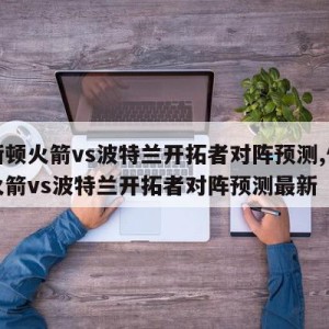 休斯顿火箭vs波特兰开拓者对阵预测,休斯顿火箭vs波特兰开拓者对阵预测最新