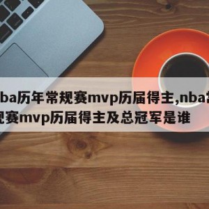 nba历年常规赛mvp历届得主,nba常规赛mvp历届得主及总冠军是谁