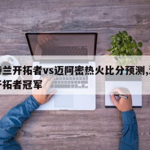 波特兰开拓者vs迈阿密热火比分预测,波特兰开拓者冠军