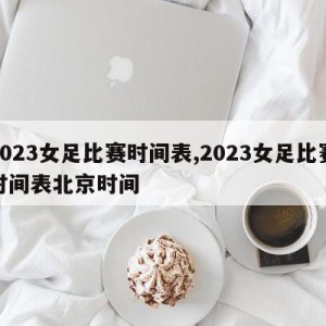 2023女足比赛时间表,2023女足比赛时间表北京时间