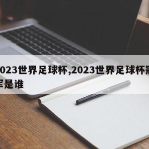 2023世界足球杯,2023世界足球杯冠军是谁